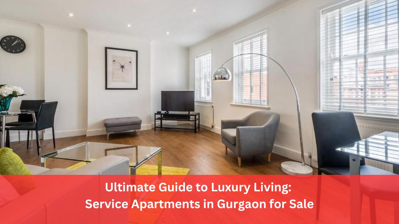 Ultimate Guide to Luxury Living: Service Apartments in Gurgaon for Sale